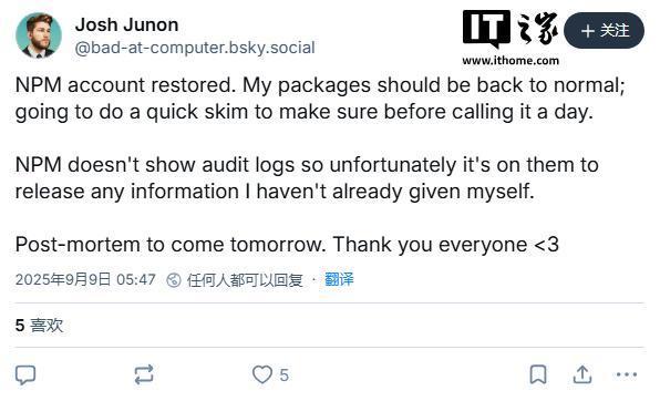 IT之家 9 月 9 日消息，网络安全机构 Aikido Security 披露了一起 npm 软件包库遭黑客攻击的案例。 据介绍，黑客通过钓鱼邮件入侵知名开发者 Josh Junon（用户名 qix）等人的账户，在至少 18 个高频下载包中注入恶意代码，这 18 个受影响的包周下载总量达 26 亿次。 qix 表示，他收到的钓鱼邮件来自 support@npmjs.help（npm 官网实际为 npmjs.com），声称用户需要更新 2FA 认证，否则账户将在 2025 年 9 月 10 日被锁定，从而诱导开发者点击钓鱼链接并提交凭据。 据称，恶意网站上的登录表单会将输入信息回传至攻击者控制的地址。npm 团队收到反馈后，已移除部分被篡改的软件包，包括周下载量达 3.576 亿次的 debug 包。 据 Aikido Security 技术分析，攻击者在接管维护权后修改了软件包的 index.js 文件，注入浏览器拦截器类代码，用于劫持网络流量与应用 API。 该恶意代码会监控并替换以太坊、比特币、Solana、Tron、莱特币和比特币现金等加密货币的收款地址，将交易重定向至攻击者钱包。 研究人员指出，这段代码通过挂钩 fetch、XMLHttpRequest 以及钱包 API（如 window.ethereum、Solana API 等）实现，能够在用户毫无察觉的情况下修改网页显示内容、篡改 API 调用，并改变应用认为正在签署的交易内容。 IT之家查询获悉，受影响的 npm 包括：chalk（2.99 亿次 / 周）、ansi-styles（3.71 亿次 / 周）、supports-color（2.87 亿次 / 周）、strip-ansi（2.61 亿次 / 周）、wrap-ansi（1.97 亿次 / 周）、debug（3.576 亿次 / 周）等。 安全专家 Andrew MacPherson 表示，并非所有用户都会受到波及，受影响需满足特定条件，例如在美国东部时间上午 9 点至 11 点半之间全新安装了受影响包，并生成了新的 package-lock.json 文件。 近月来，黑客频繁针对 JavaScript 库发起攻击，例如 7 月 eslint-config-prettier 包（周下载 3000 万次）也曾遭入侵，今年 3 月另有 10 个 npm 库被攻击。 举